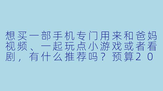 想买一部手机专门用来和爸妈视频、一起玩点小游戏或者看剧,有什么推荐吗?预算2000以内,最好操作简单、续航好。-什么手机可以陪亲人玩