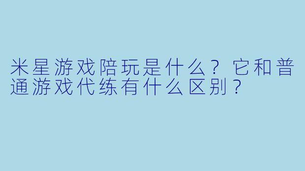 米星游戏陪玩是什么?它和普通游戏代练有什么区别?