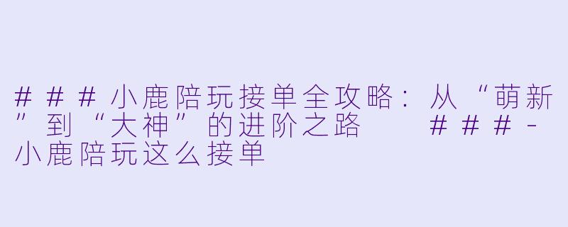 ###小鹿陪玩接单全攻略:从“萌新”到“大神”的进阶之路
###-小鹿陪玩这么接单