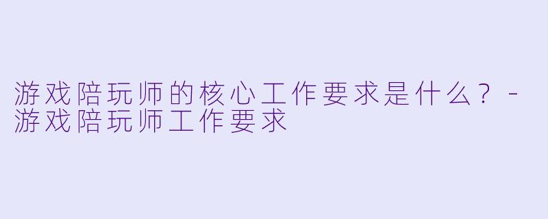 游戏陪玩师的核心工作要求是什么?-游戏陪玩师工作要求