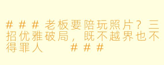 ###老板要陪玩照片？三招优雅破局，既不越界也不得罪人

###