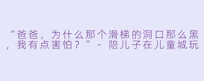 “爸爸，为什么那个滑梯的洞口那么黑，我有点害怕？”-陪儿子在儿童城玩