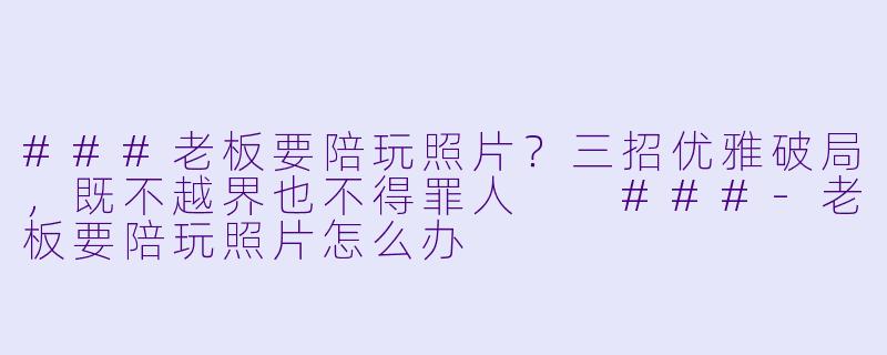 ###老板要陪玩照片？三招优雅破局，既不越界也不得罪人

###-老板要陪玩照片怎么办