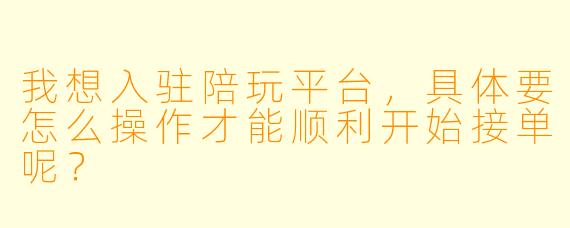 我想入驻陪玩平台，具体要怎么操作才能顺利开始接单呢？