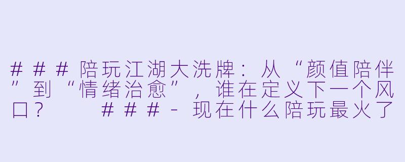 ###陪玩江湖大洗牌:从“颜值陪伴”到“情绪治愈”,谁在定义下一个风口?
###-现在什么陪玩最火了