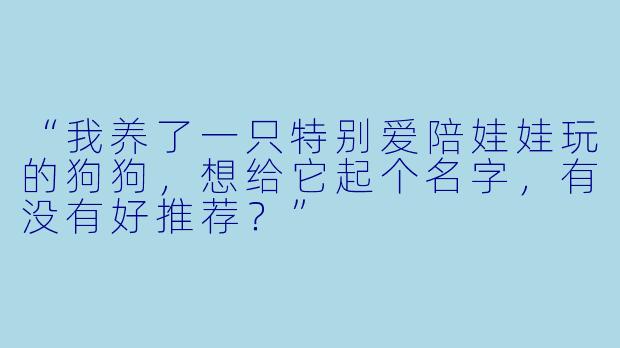 “我养了一只特别爱陪娃娃玩的狗狗，想给它起个名字，有没有好推荐？”