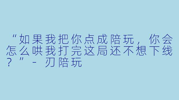 “如果我把你点成陪玩，你会怎么哄我打完这局还不想下线？”-刃陪玩