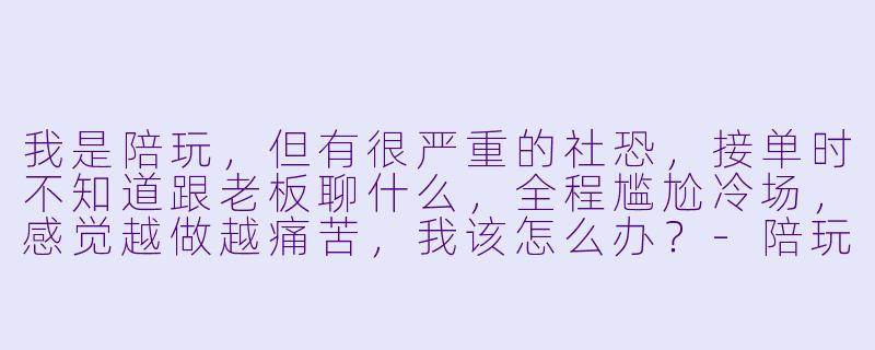 我是陪玩，但有很严重的社恐，接单时不知道跟老板聊什么，全程尴尬冷场，感觉越做越痛苦，我该怎么办？-陪玩社恐怎么办