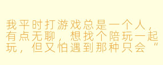 我平时打游戏总是一个人,有点无聊,想找个陪玩一起玩,但又怕遇到那种只会“嗯嗯啊啊”敷衍的,或者技术不行还乱甩锅的。你觉得一般点陪玩到底图个什么?怎么才能避免踩雷?