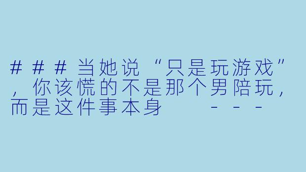 ###当她说“只是玩游戏”,你该慌的不是那个男陪玩,而是这件事本身
---
###