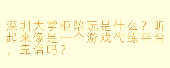 深圳大掌柜陪玩是什么？听起来像是一个游戏代练平台，靠谱吗？