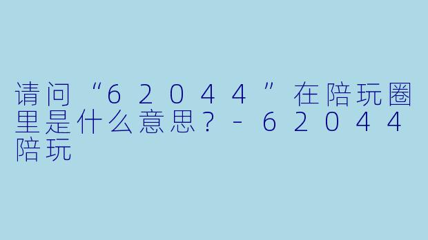 请问“62044”在陪玩圈里是什么意思?-62044陪玩
