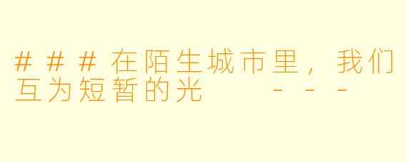 ###在陌生城市里,我们互为短暂的光
---