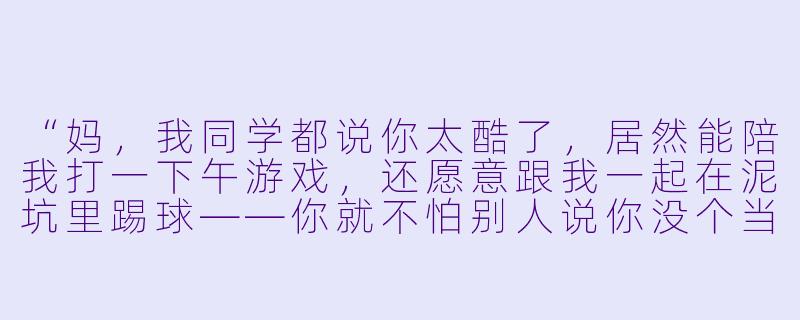 “妈，我同学都说你太酷了，居然能陪我打一下午游戏，还愿意跟我一起在泥坑里踢球——你就不怕别人说你没个当妈的样子吗？”-母亲陪儿子疯玩