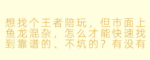 想找个王者陪玩，但市面上鱼龙混杂，怎么才能快速找到靠谱的、不坑的？有没有什么实用技巧？