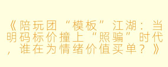 《陪玩团“模板”江湖:当明码标价撞上“照骗”时代,谁在为情绪价值买单?》