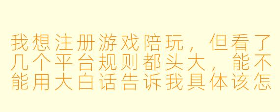 我想注册游戏陪玩，但看了几个平台规则都头大，能不能用大白话告诉我具体该怎么做？