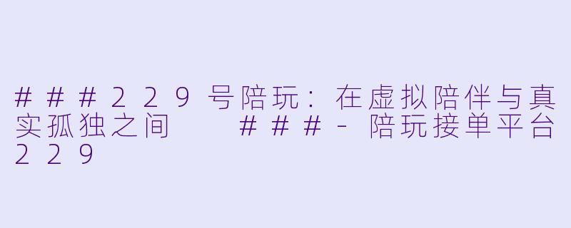 ###229号陪玩：在虚拟陪伴与真实孤独之间

###-陪玩接单平台229