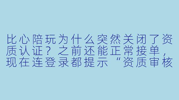 比心陪玩为什么突然关闭了资质认证？之前还能正常接单，现在连登录都提示“资质审核未通过”。