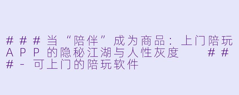 ###当“陪伴”成为商品：上门陪玩APP的隐秘江湖与人X  灰度

###-可上门的陪玩软件