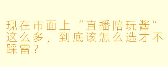 现在市面上“直播陪玩酱”这么多,到底该怎么选才不踩雷?