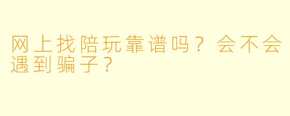 网上找陪玩靠谱吗？会不会遇到骗子？