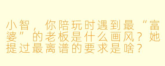 小智，你陪玩时遇到最“富婆”的老板是什么画风？她提过最离谱的要求是啥？
