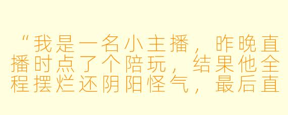 “我是一名小主播,昨晚直播时点了个陪玩,结果他全程摆烂还阴阳怪气,最后直接开麦骂我‘菜狗别播了’。我气得下播,但粉丝都在刷‘主播怂了’。我该忍气吞声还是挂他ID?”