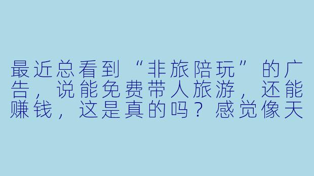 最近总看到“非旅陪玩”的广告,说能免费带人旅游,还能赚钱,这是真的吗?感觉像天上掉馅饼。