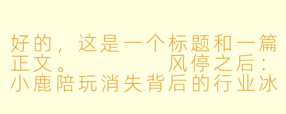 好的,这是一个标题和一篇正文。
风停之后:小鹿陪玩消失背后的行业冰点与无声告别