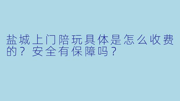 盐城上门陪玩具体是怎么收费的？安全有保障吗？