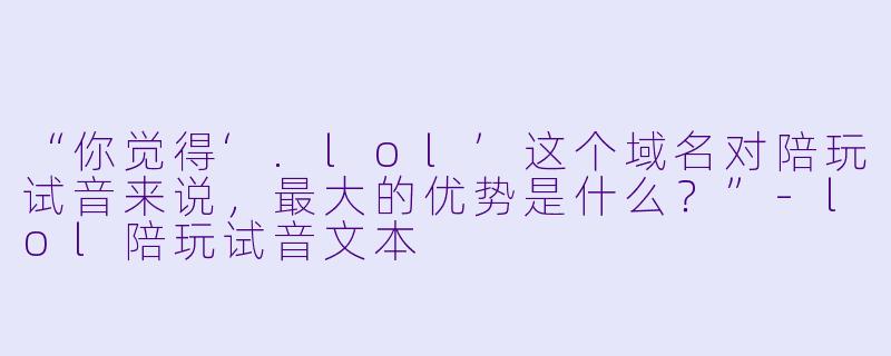 “你觉得‘.lol’这个域名对陪玩试音来说，最大的优势是什么？”-lol陪玩试音文本