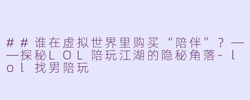 ##谁在虚拟世界里购买“陪伴”?——探秘LOL陪玩江湖的隐秘角落-lol找男陪玩