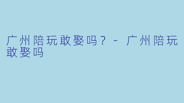 广州陪玩敢娶吗?-广州陪玩敢娶吗