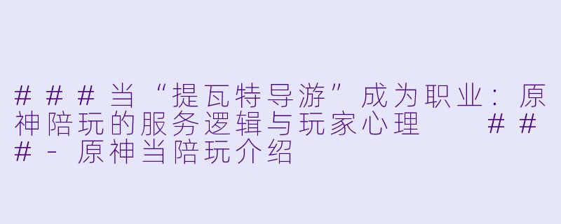 ###当“提瓦特导游”成为职业：原神陪玩的服务逻辑与玩家心理

###-原神当陪玩介绍