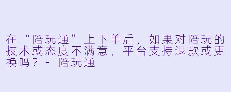 在“陪玩通”上下单后,如果对陪玩的技术或态度不满意,平台支持退款或更换吗?-陪玩通