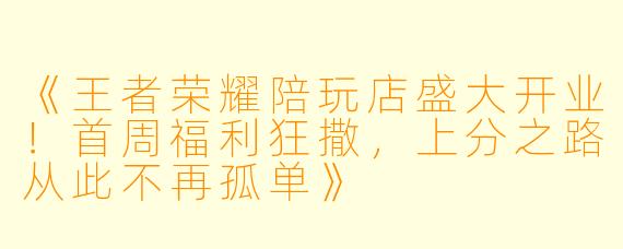 《王者荣耀陪玩店盛大开业！首周福利狂撒，上分之路从此不再孤单》