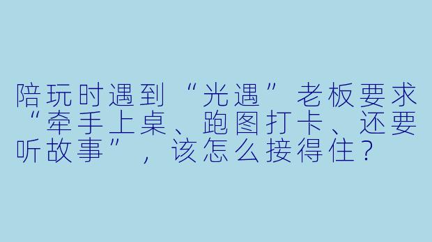陪玩时遇到“光遇”老板要求“牵手上桌、跑图打卡、还要听故事”，该怎么接得住？