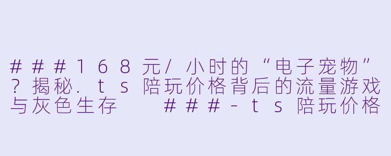 ###168元/小时的“电子宠物”?揭秘.ts陪玩价格背后的流量游戏与灰X 生存
###-ts陪玩价格多少