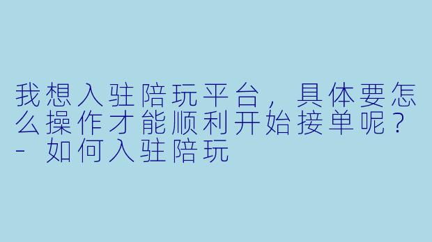 我想入驻陪玩平台，具体要怎么操作才能顺利开始接单呢？-如何入驻陪玩