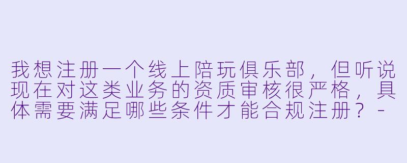 我想注册一个线上陪玩俱乐部，但听说现在对这类业务的资质审核很严格，具体需要满足哪些条件才能合规注册？-注册线上陪玩俱乐部