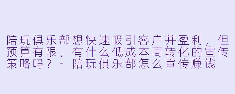 陪玩俱乐部想快速吸引客户并盈利,但预算有限,有什么低成本高转化的宣传策略吗?-陪玩俱乐部怎么宣传赚钱