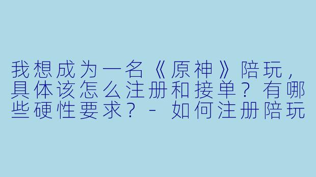 我想成为一名《原神》陪玩，具体该怎么注册和接单？有哪些硬X  要求？-如何注册陪玩原神