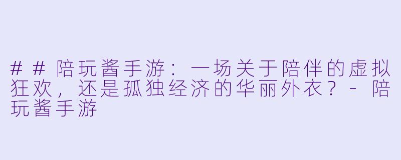 ##陪玩酱手游:一场关于陪伴的虚拟狂欢,还是孤独经济的华丽外衣?-陪玩酱手游