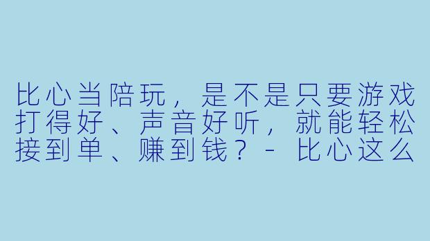 比心当陪玩,是不是只要游戏打得好、声音好听,就能轻松接到单、赚到钱?-比心这么当陪玩
