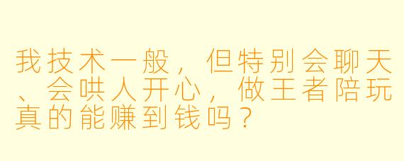 我技术一般,但特别会聊天、会哄人开心,做王者陪玩真的能赚到钱吗?