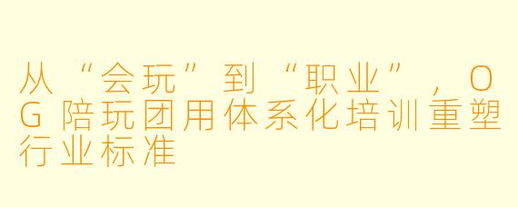 从“会玩”到“职业”，OG陪玩团用体系化培训重塑行业标准