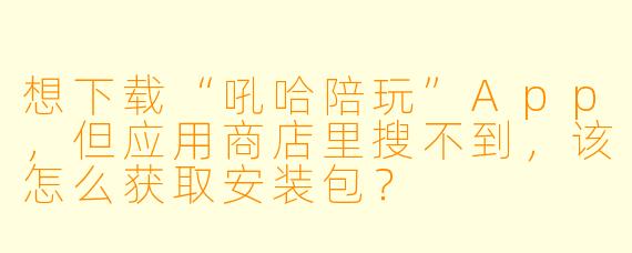 想下载“吼哈陪玩”App，但应用商店里搜不到，该怎么获取安装包？