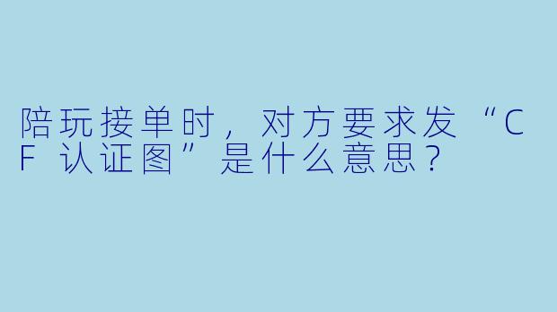 陪玩接单时，对方要求发“CF认证图”是什么意思？