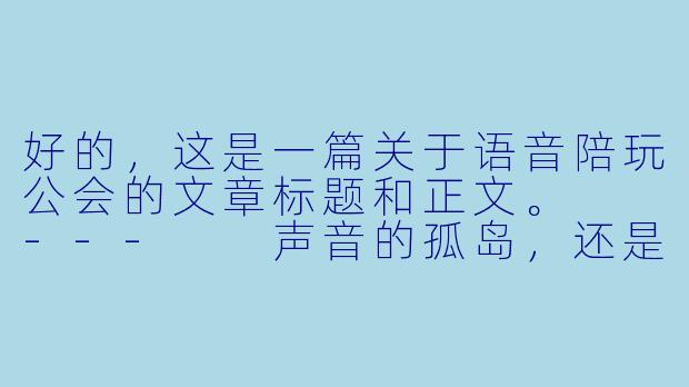 好的,这是一篇关于语音陪玩公会的文章标题和正文。
---
声音的孤岛,还是赛博的温床?——透视语音陪玩公会的光与影-语音陪玩公会